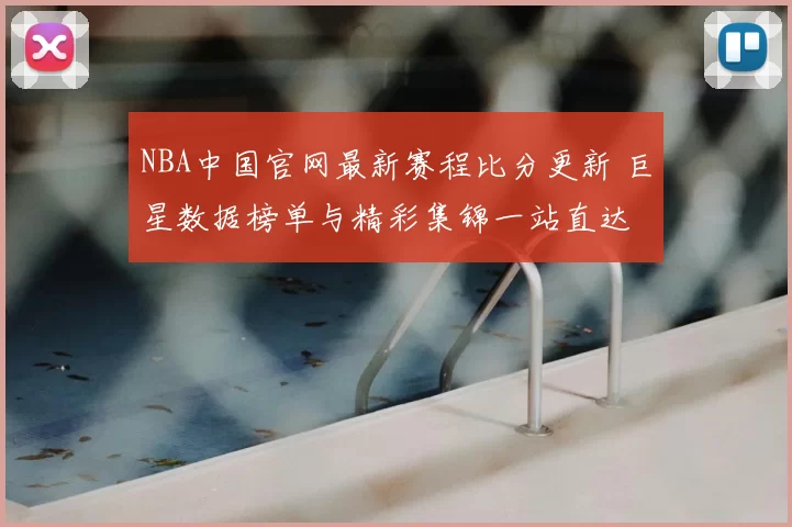 NBA中国官网最新赛程比分更新 巨星数据榜单与精彩集锦一站直达