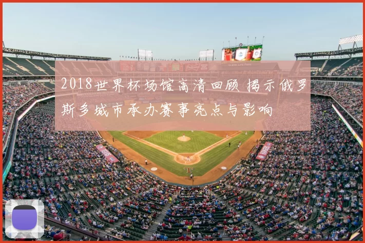 2018世界杯场馆高清回顾 揭示俄罗斯多城市承办赛事亮点与影响