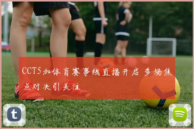 CCT5加体育赛事线直播开启 多场焦点对决引关注