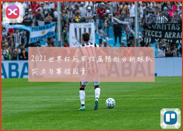 2021世界杯冠军归属预测分析球队实力与赛程因素