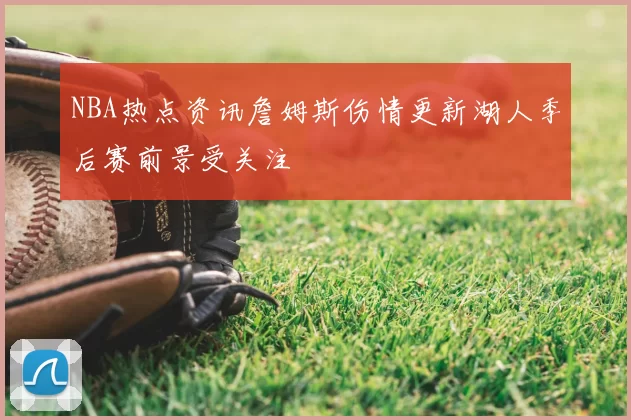 NBA热点资讯詹姆斯伤情更新湖人季后赛前景受关注