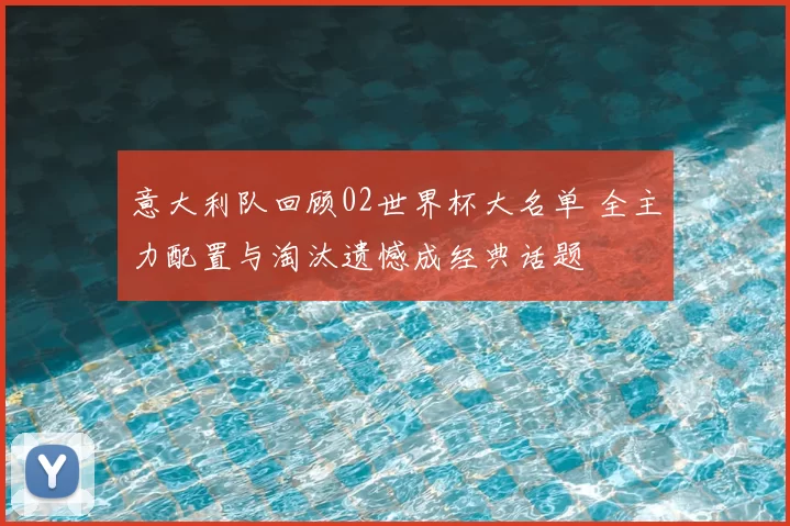 意大利队回顾02世界杯大名单 全主力配置与淘汰遗憾成经典话题