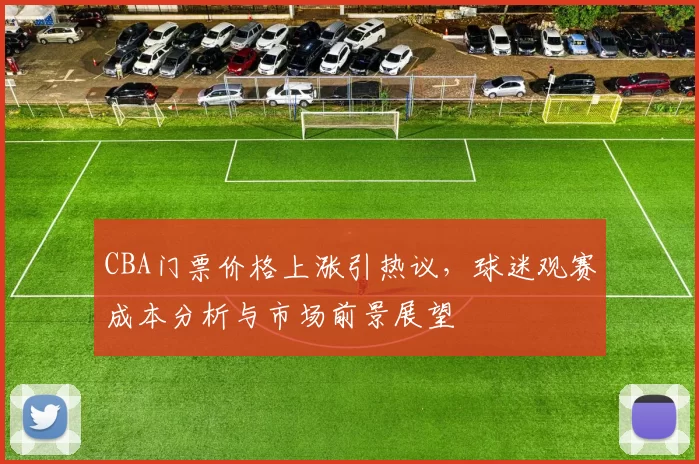 CBA门票价格上涨引热议，球迷观赛成本分析与市场前景展望