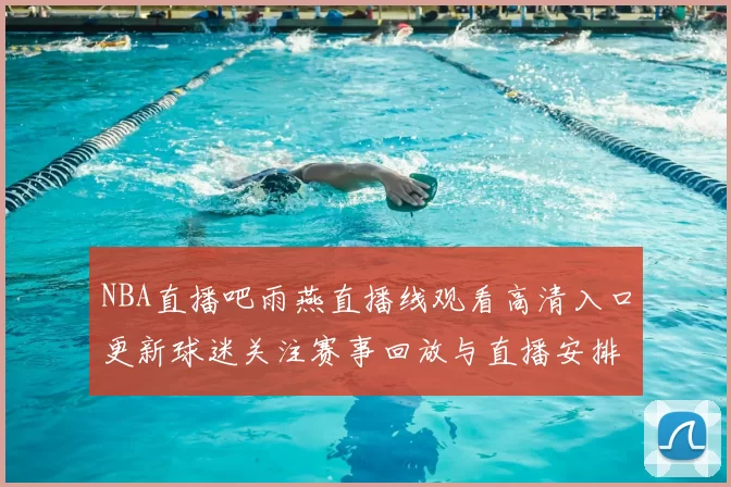 NBA直播吧雨燕直播线观看高清入口更新球迷关注赛事回放与直播安排