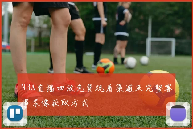 NBA直播回放免费观看渠道及完整赛事录像获取方式