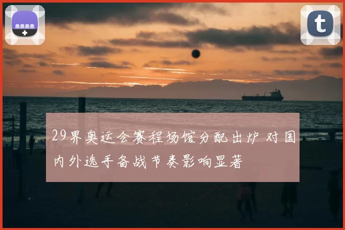 29界奥运会赛程场馆分配出炉 对国内外选手备战节奏影响显著