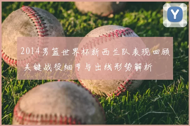 2014男篮世界杯新西兰队表现回顾 关键战役细节与出线形势解析