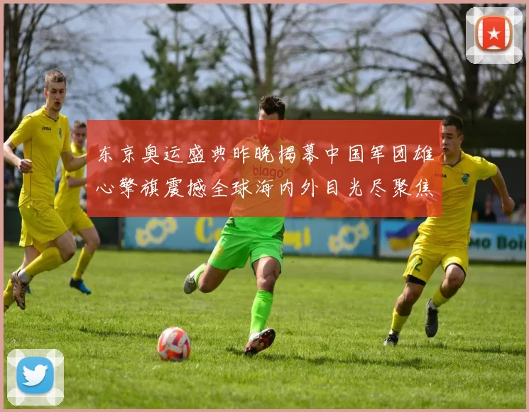 东京奥运盛典昨晚揭幕中国军团雄心擎旗震撼全球海内外目光尽聚焦