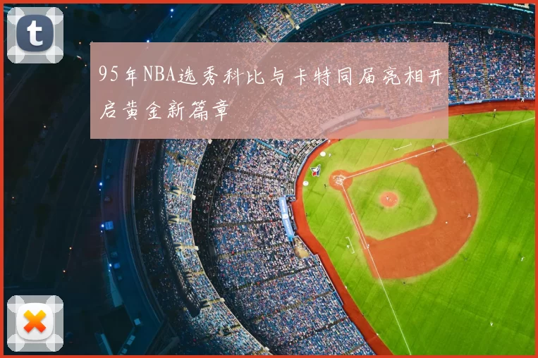 95年NBA选秀科比与卡特同届亮相开启黄金新篇章