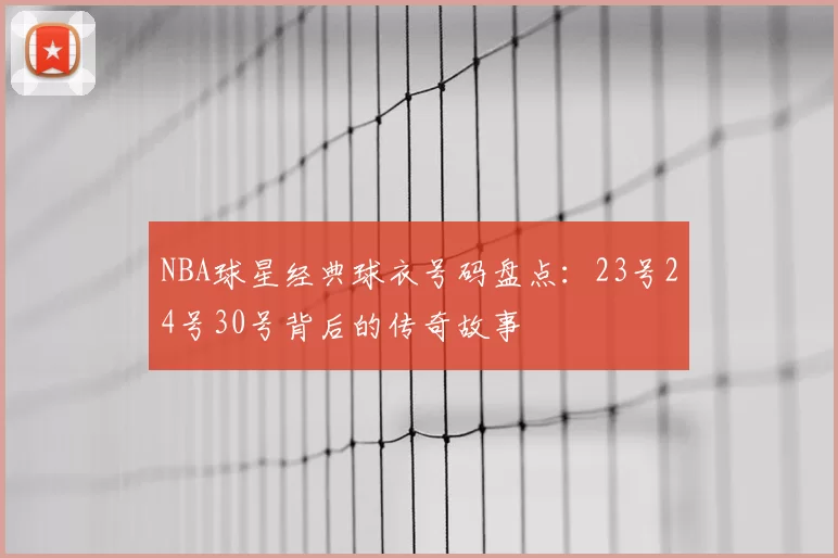 NBA球星经典球衣号码盘点：23号24号30号背后的传奇故事