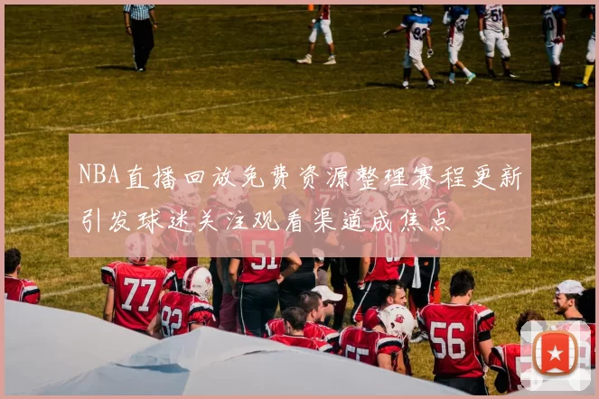 NBA直播回放免费资源整理赛程更新引发球迷关注观看渠道成焦点