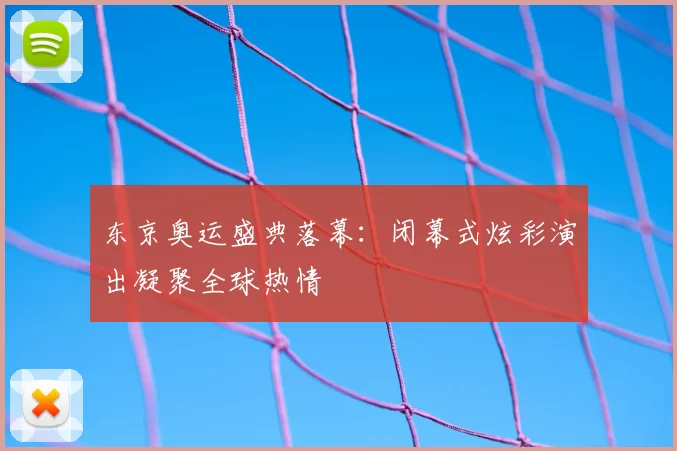 东京奥运盛典落幕：闭幕式炫彩演出凝聚全球热情