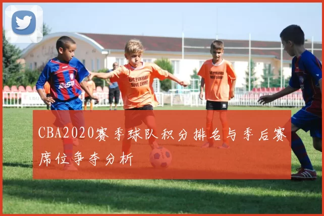 CBA2020赛季球队积分排名与季后赛席位争夺分析