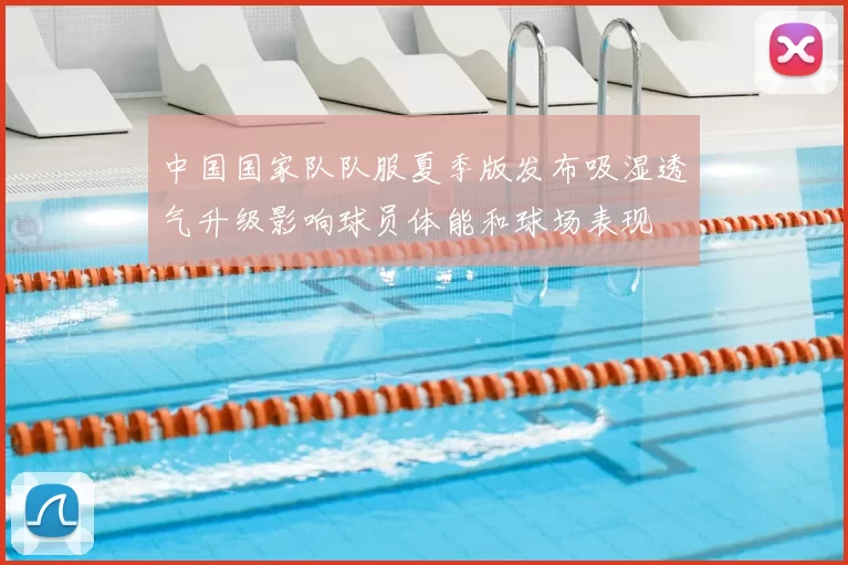中国国家队队服夏季版发布吸湿透气升级影响球员体能和球场表现