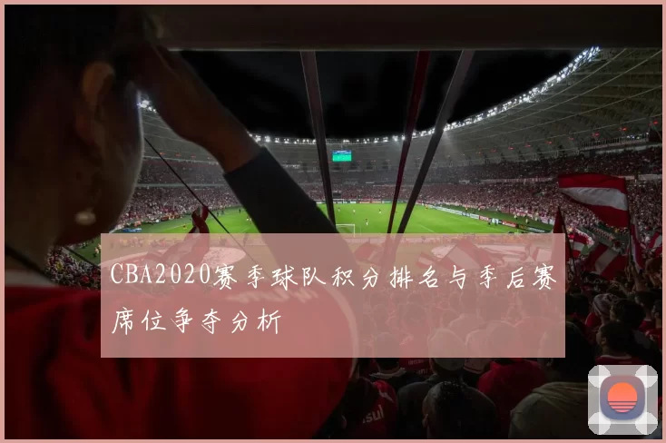 CBA2020赛季球队积分排名与季后赛席位争夺分析