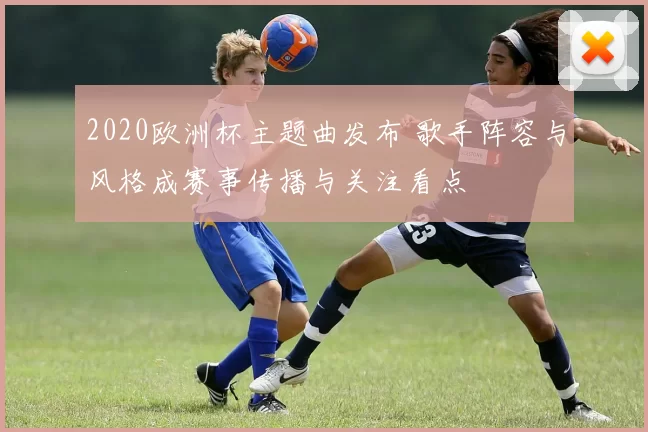 2020欧洲杯主题曲发布 歌手阵容与风格成赛事传播与关注看点
