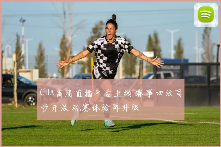 CBA高清直播平台上线 赛事回放同步开放 观赛体验再升级