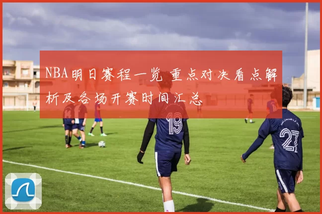 NBA明日赛程一览 重点对决看点解析及各场开赛时间汇总