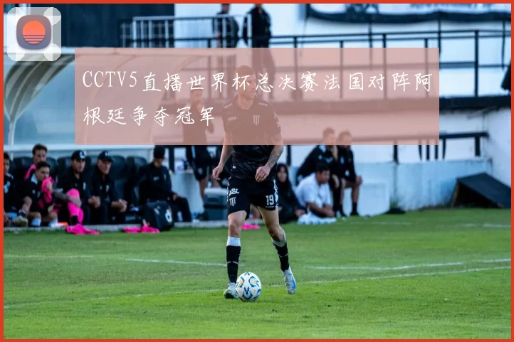 CCTV5直播世界杯总决赛法国对阵阿根廷争夺冠军