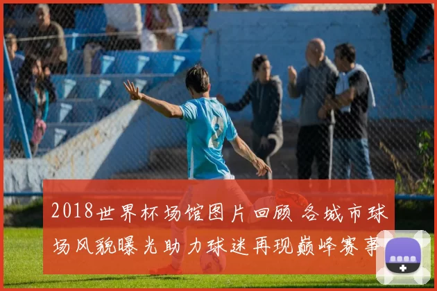 2018世界杯场馆图片回顾 各城市球场风貌曝光助力球迷再现巅峰赛事