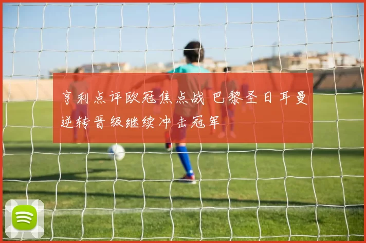 亨利点评欧冠焦点战 巴黎圣日耳曼逆转晋级继续冲击冠军