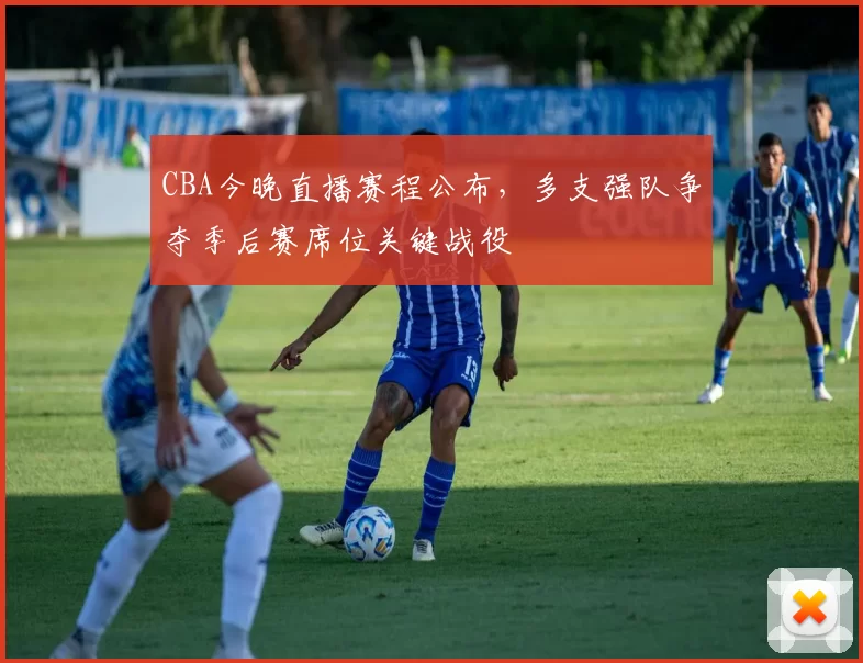 CBA今晚直播赛程公布，多支强队争夺季后赛席位关键战役