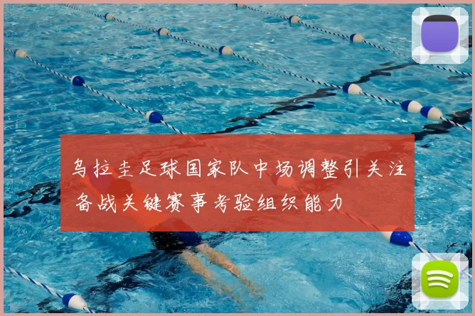 乌拉圭足球国家队中场调整引关注 备战关键赛事考验组织能力