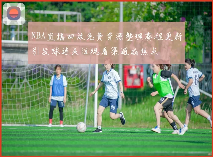 NBA直播回放免费资源整理赛程更新引发球迷关注观看渠道成焦点