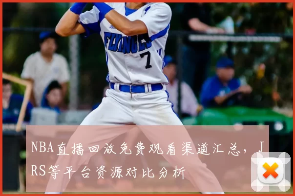 NBA直播回放免费观看渠道汇总,JRS等平台资源对比分析