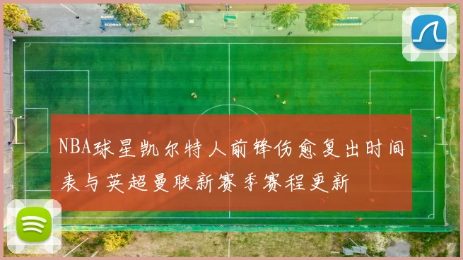 NBA球星凯尔特人前锋伤愈复出时间表与英超曼联新赛季赛程更新