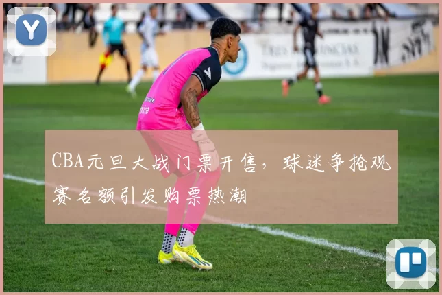 CBA元旦大战门票开售，球迷争抢观赛名额引发购票热潮