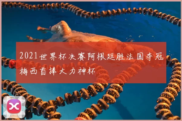 2021世界杯决赛阿根廷胜法国夺冠梅西首捧大力神杯