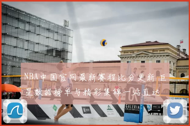 NBA中国官网最新赛程比分更新 巨星数据榜单与精彩集锦一站直达