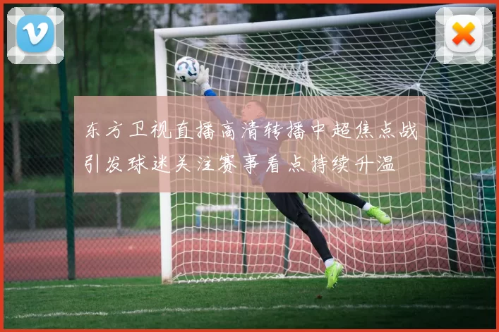 东方卫视直播高清转播中超焦点战引发球迷关注赛事看点持续升温