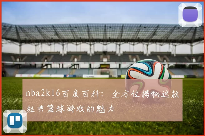 nba2k16百度百科：全方位揭秘这款经典篮球游戏的魅力