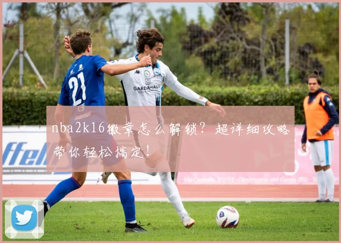 nba2k16徽章怎么解锁？超详细攻略带你轻松搞定！