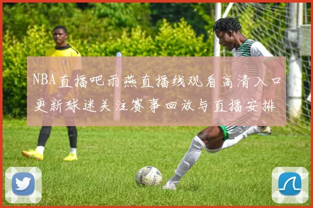 NBA直播吧雨燕直播线观看高清入口更新球迷关注赛事回放与直播安排