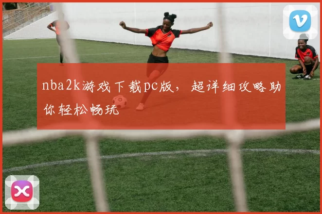 nba2k游戏下载pc版，超详细攻略助你轻松畅玩