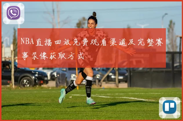NBA直播回放免费观看渠道及完整赛事录像获取方式