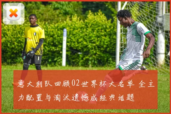 意大利队回顾02世界杯大名单 全主力配置与淘汰遗憾成经典话题
