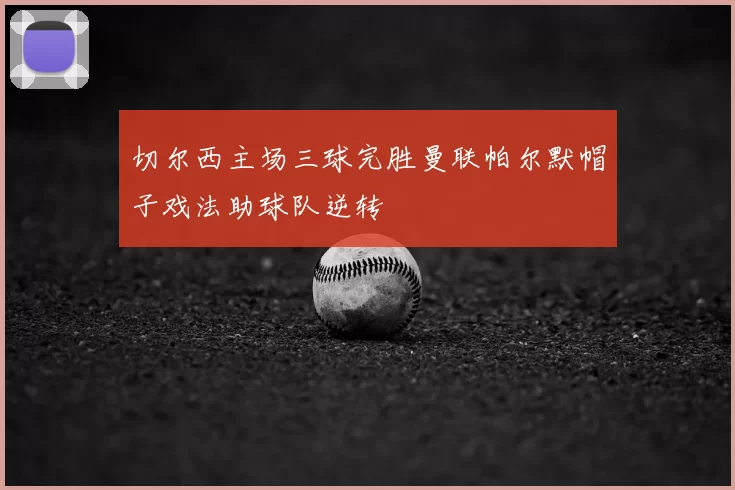 切尔西主场三球完胜曼联帕尔默帽子戏法助球队逆转